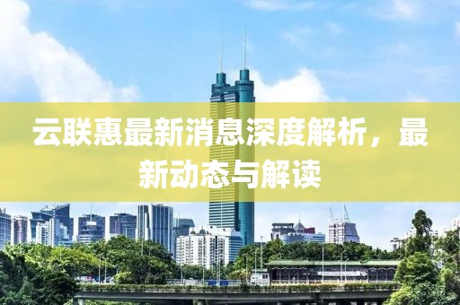 揭秘云联惠商业模式，最新新闻报道探寻其创新发展与背后策略